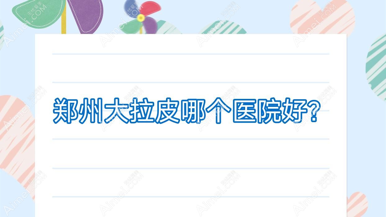 郑州大拉皮哪个医院好?实力人气对比:美丽时光医院|新郑肌因|河南久月等十家