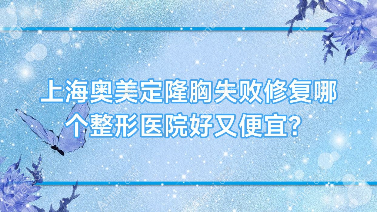 上海奥美定隆胸失败修复哪个医院好又便宜？芙蒂|纽添好还便宜