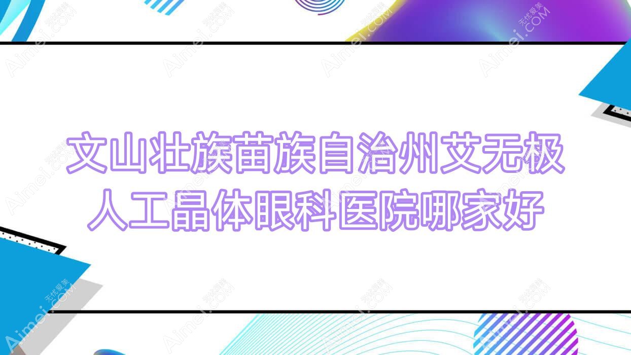 文山壮族苗族自治州艾无极人工晶体眼科医院哪家好？文山壮族苗族自治州推荐文山州人民医院|云南省文山州中医院