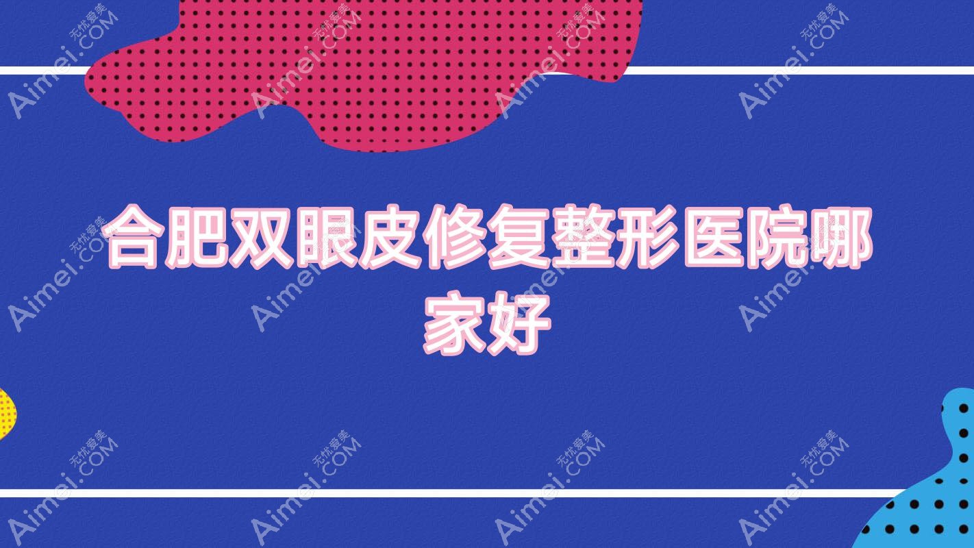 合肥双眼皮修复哪家好?推荐合肥双眼皮修复值得信任还正规的医院