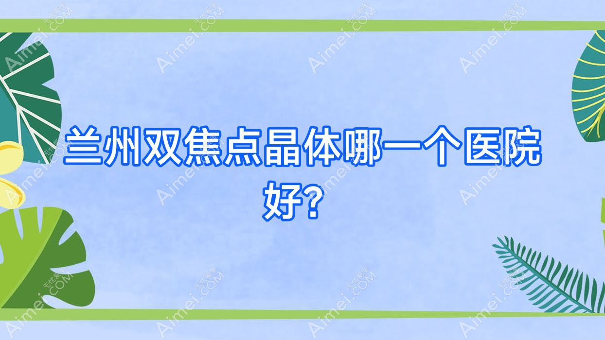 兰州双焦点晶体哪一个医院好?精选10家本地实力较高的整形机构