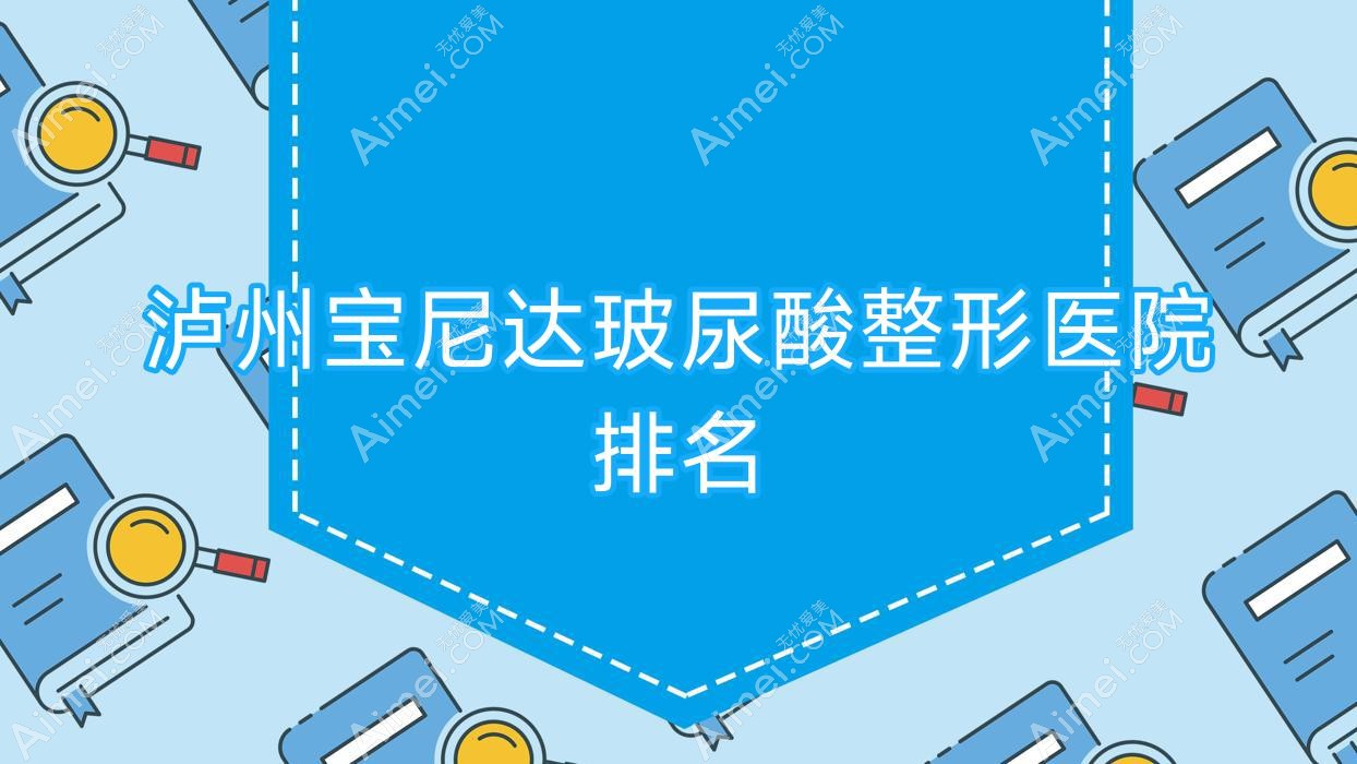 泸州宝尼达玻尿酸哪家医院较好?人气排行前10,蜜拉心颜等声誉入选
