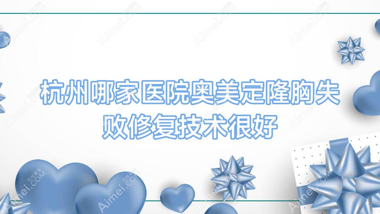 杭州哪家医院奥美定隆胸失败修复技术很好?特选十家高人气医院,附医院具体介绍