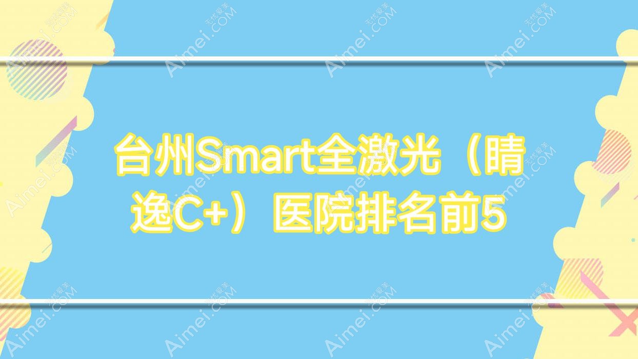 台州Smart全激光(睛逸C+)医院排名前5有哪些台州比较好Smart全激光(睛逸C+)眼科医院