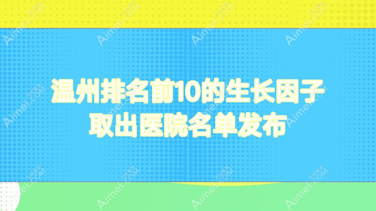 温州排名前10的生长因子取出医院名单发布(推荐温州生长因子取出好的10家医院)