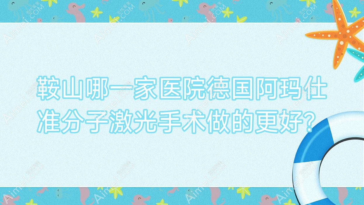 鞍山哪一家医院德国阿玛仕准分子激光手术做的更好?全新鞍山德国阿玛仕准分子激光排名榜TOP十医院公开