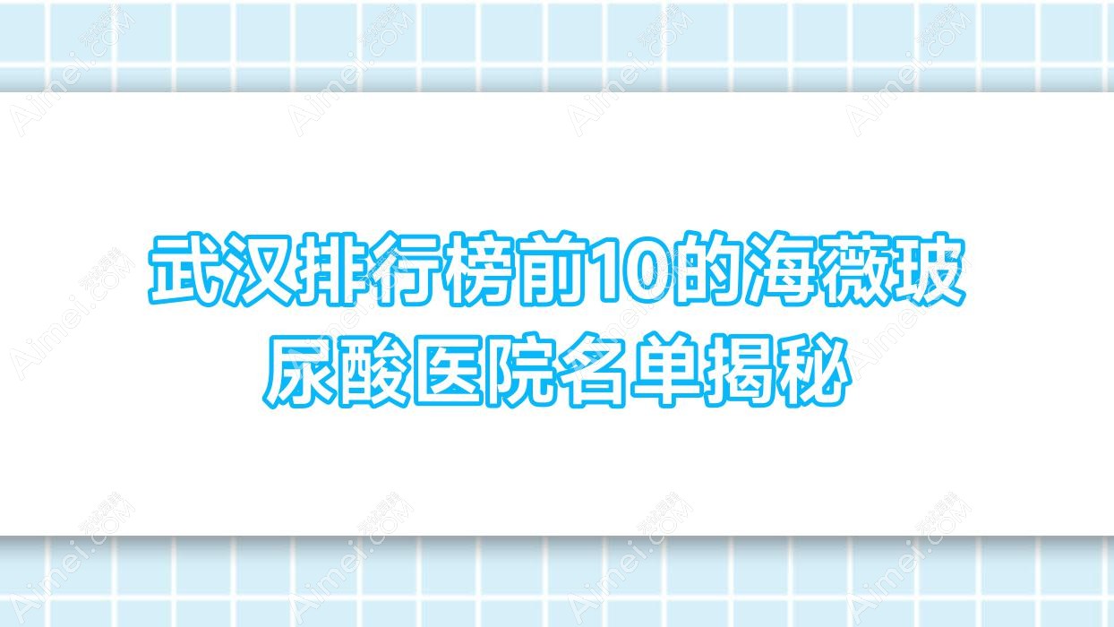 武汉排行榜前10的海薇玻尿酸医院名单揭秘 武汉排行榜前10的海薇玻尿酸医院名单揭秘