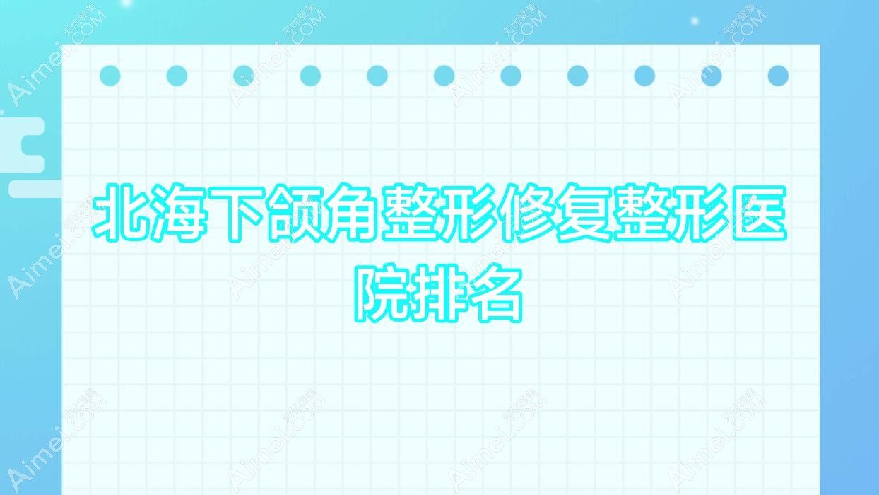 北海下颌角整形修复整形医院排名 北海下颌角整形修复整形医院排名