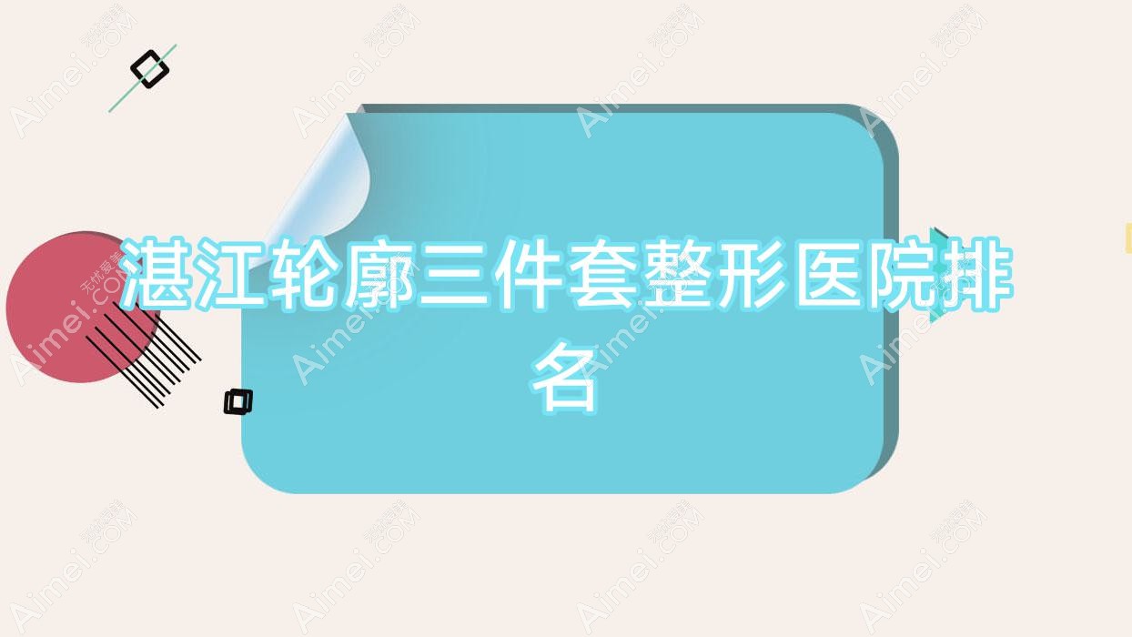 湛江轮廓三件套医院排名榜:磨骨/下颌角整形修复和凸嘴矫正医院推荐