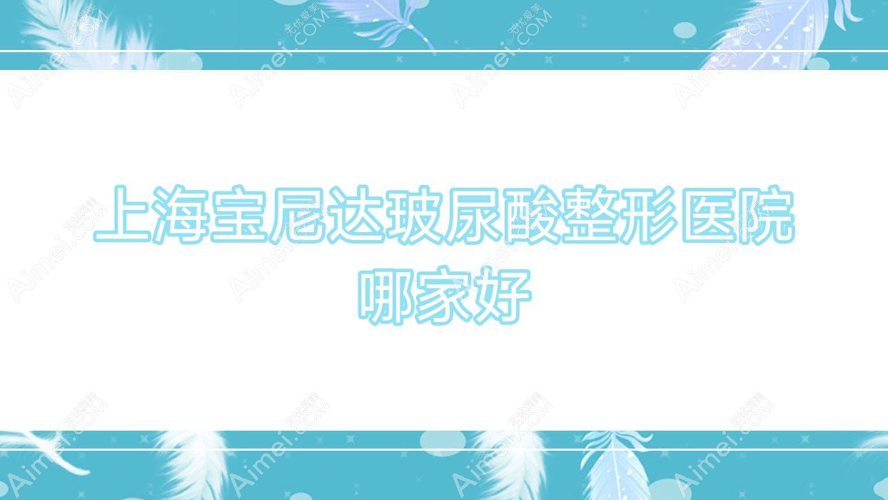 上海宝尼达玻尿酸哪家好?上海整形医院排名千美/瑞瑶/知颜临禾