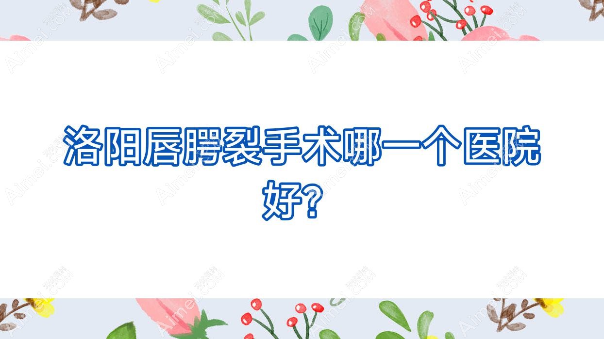 洛阳唇腭裂手术哪一个医院好?实力人气相对比:缔莱美、天使、沪上玖愿等10家