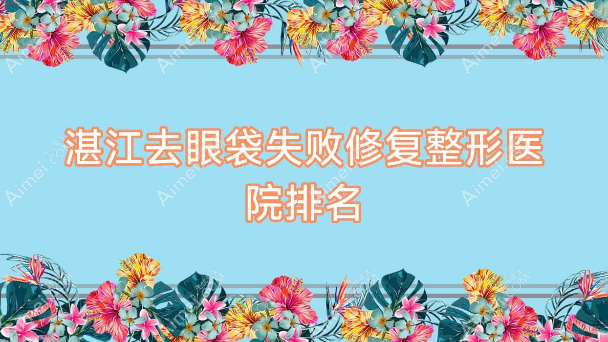 湛江去眼袋失败修复好的医院排名:去眼袋失败修复好的专业医院除了铭丽还有这十家