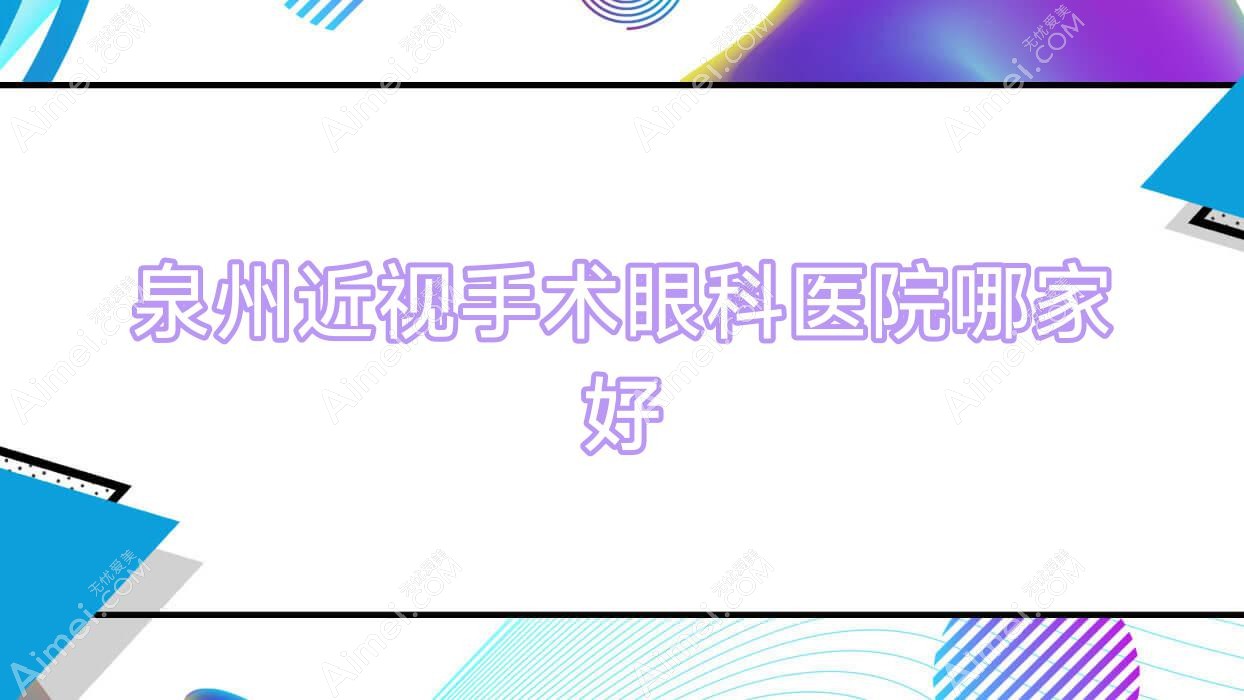 泉州近视手术哪家好？泉州眼科医院排名晋江安海医院/医学高等专科学校附属人民医院/南安市海都医院