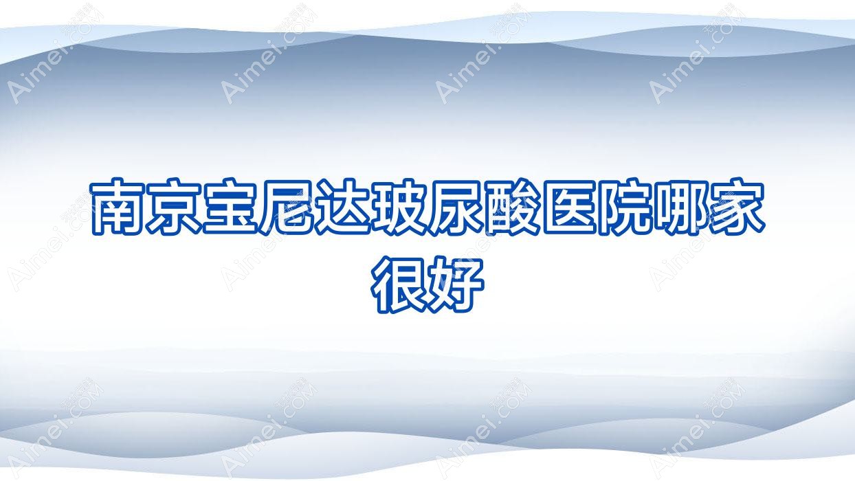 南京宝尼达玻尿酸医院哪家很好?做爱贝芙/双美胶原蛋白的医院有这10家