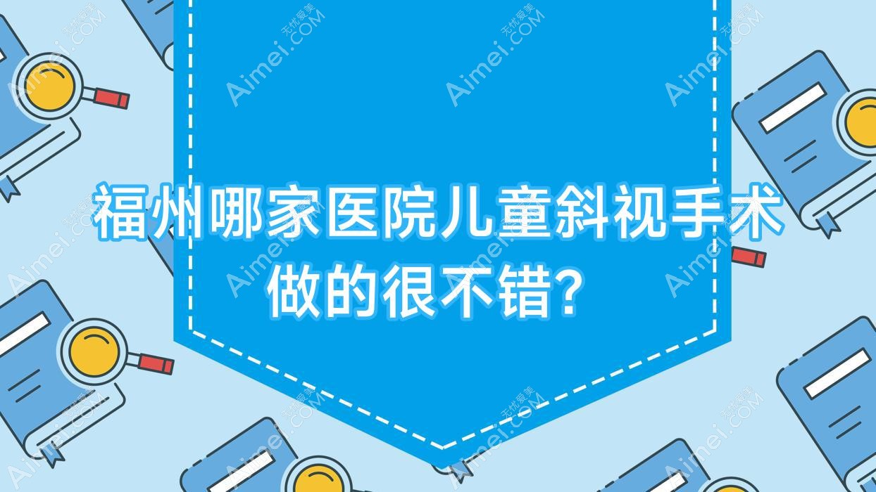 福州哪家医院儿童斜视手术做的很不错?新版福州儿童斜视排名榜单TOP10医院公开