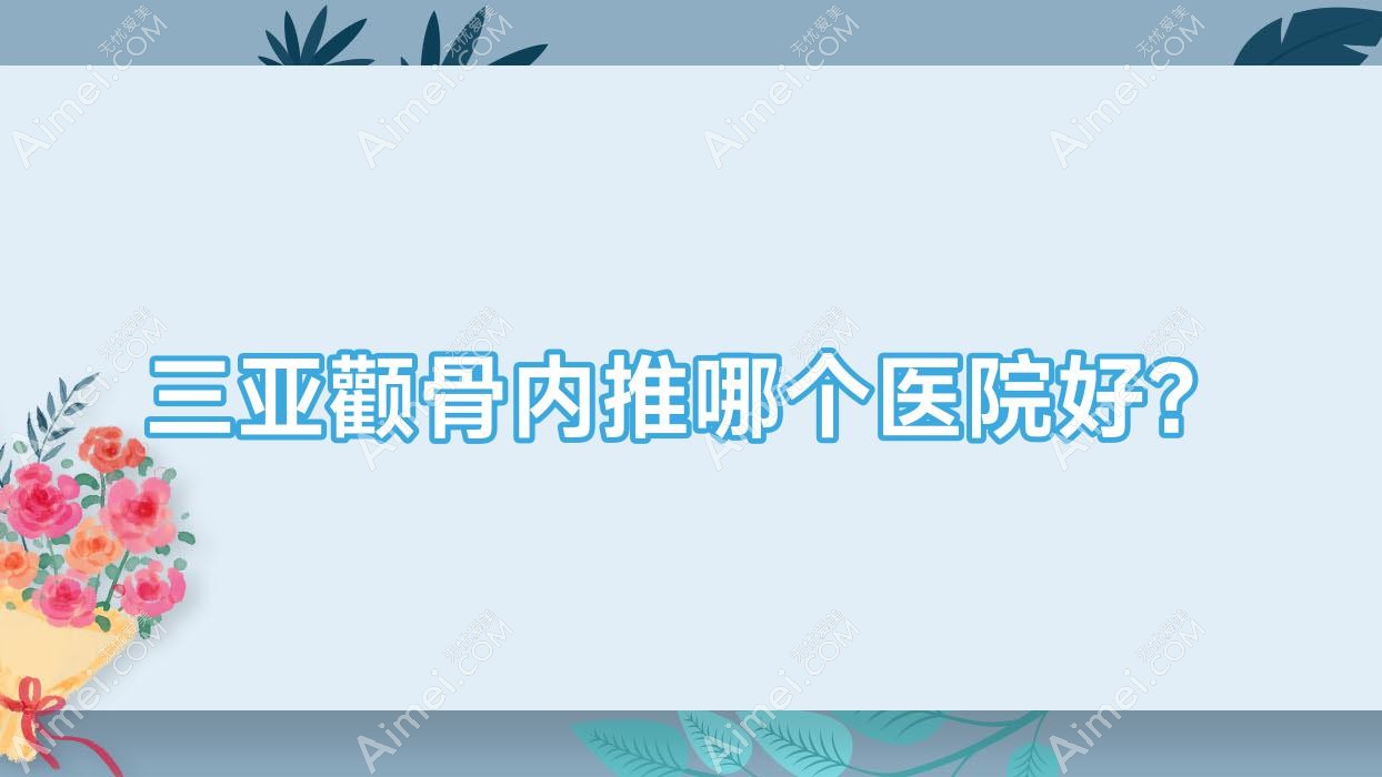 三亚颧骨内推哪个医院好?2024排名榜单:圣博玛|福音医院|刘东阳等入选!附价格表