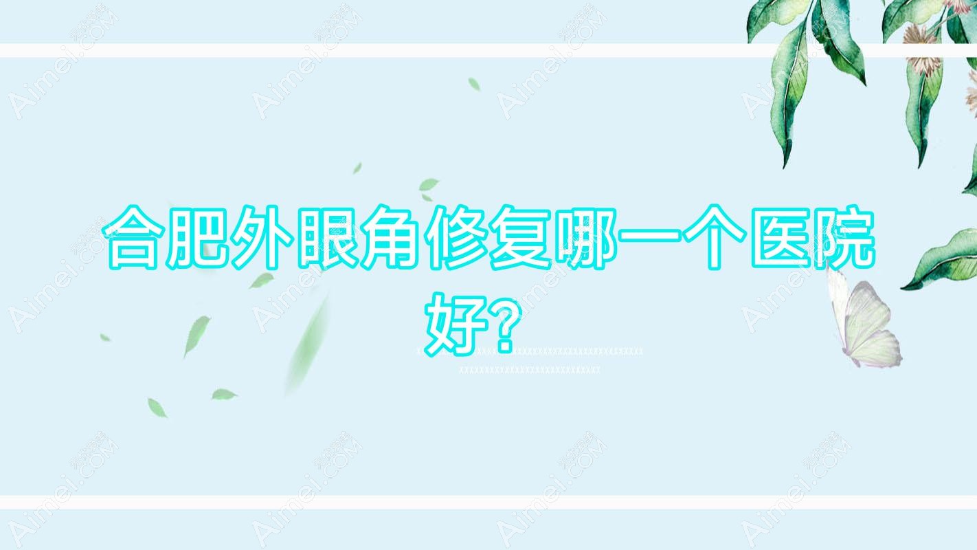 合肥外眼角修复哪一个医院好？特选10家当地技术力比较高的整形机构