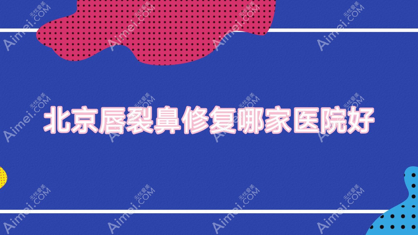 北京唇裂鼻修复哪家医院好?整形医院、声誉测评价格价目表预览!