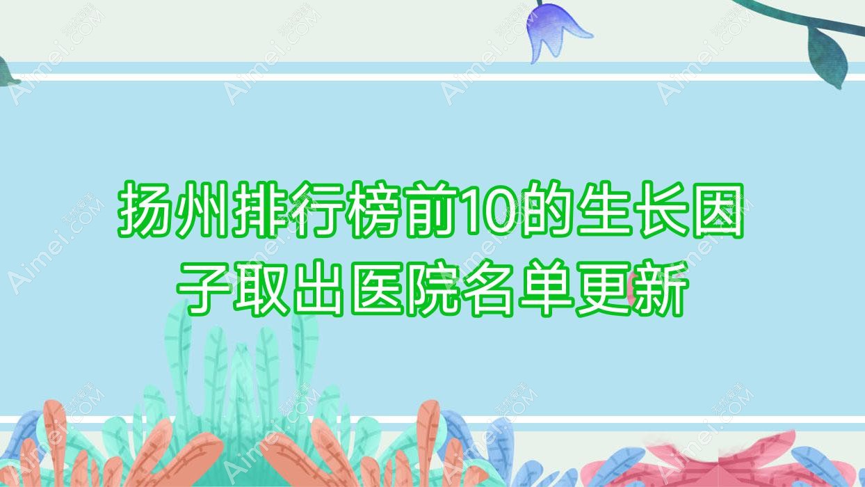 扬州排行榜前10的生长因子取出医院名单更新(推荐扬州生长因子取出很好的10家医院)