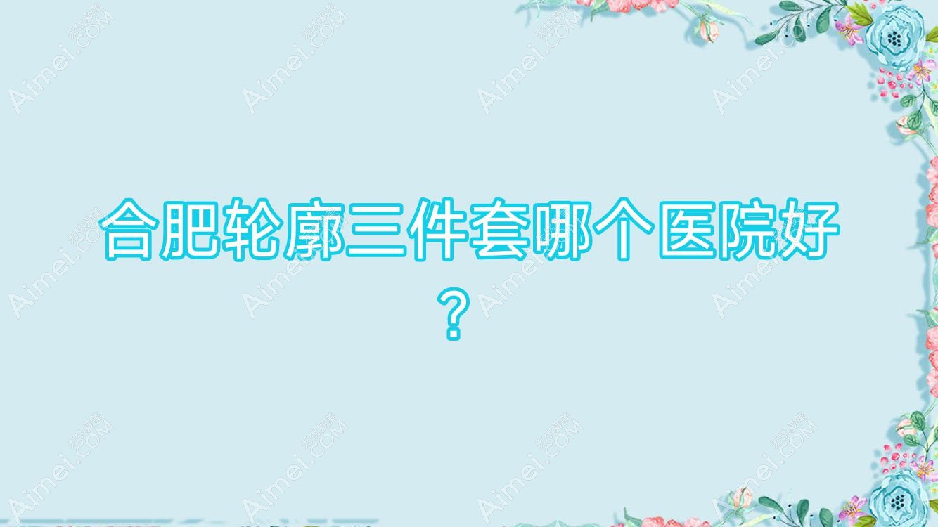 合肥轮廓三件套哪个医院好?精选十家本地技术比较高的整形机构