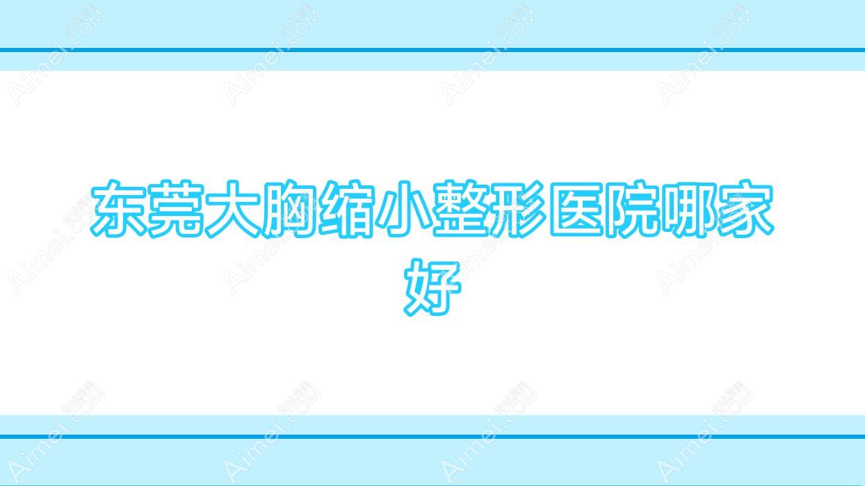 东莞大胸缩小哪家好?推荐东莞大胸缩小有口皆碑还正规的医院