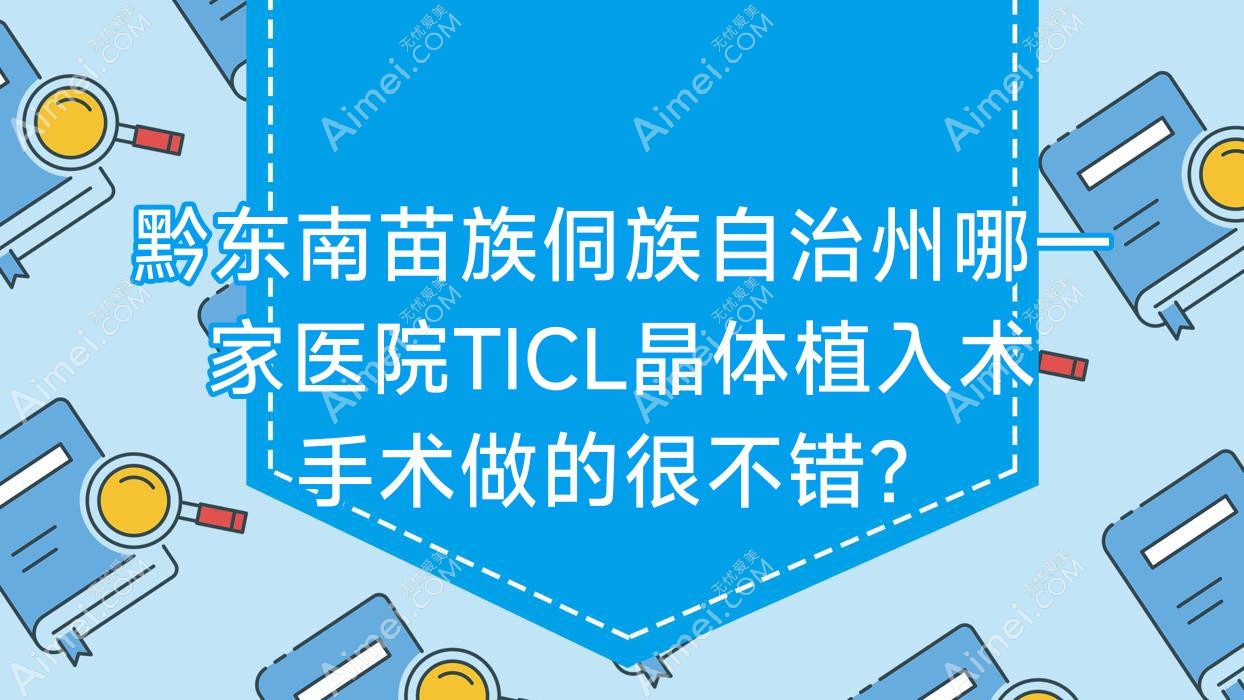黔东南苗族侗族自治州哪一家医院TICL晶体植入术手术做的很不错?全新黔东南苗族侗族自治州TICL晶体植入术排行榜TOP5医院揭晓