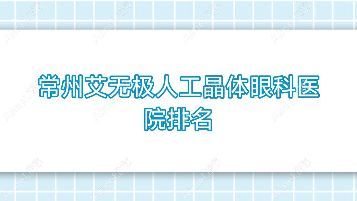 常州艾无极人工晶体好的医院排名:艾无极人工晶体好的正规医院除了武进中医院还有这10家