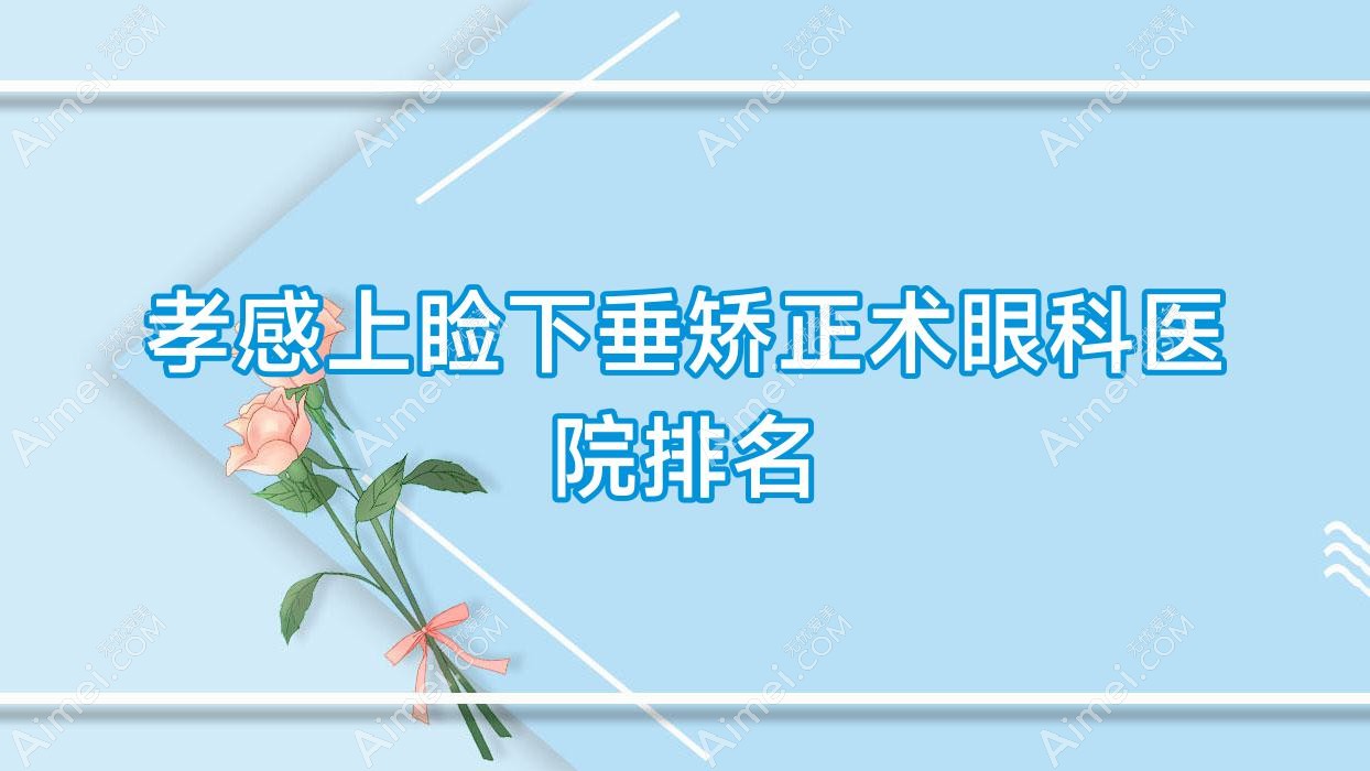 孝感上睑下垂矫正术哪家医院较好？人气排行前10，中心医院等声誉入围