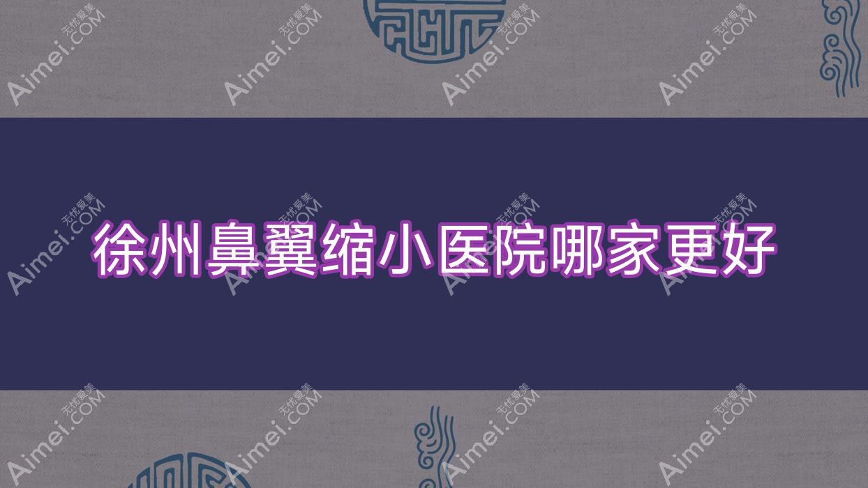 徐州鼻翼缩小医院哪家更好?做鼻尖缺损修复/切开鼻孔法缩鼻翼的医院有这10家