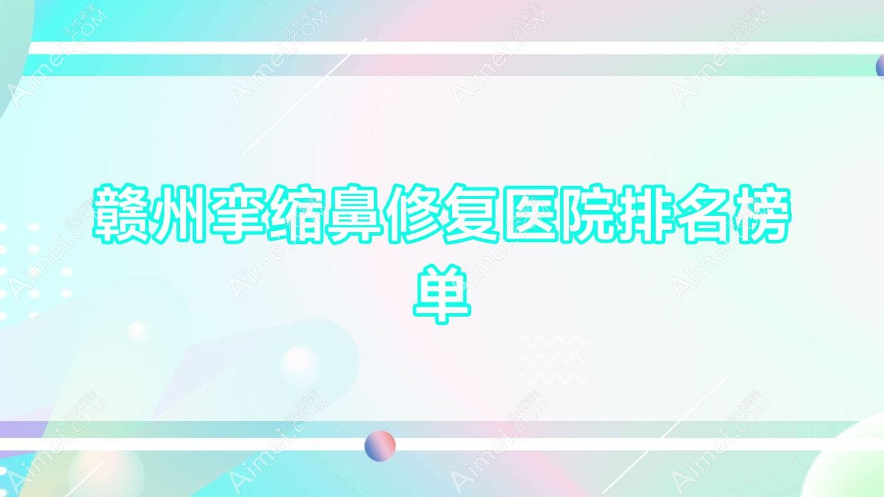 赣州挛缩鼻修复医院排名榜单 赣州挛缩鼻修复医院排名榜单