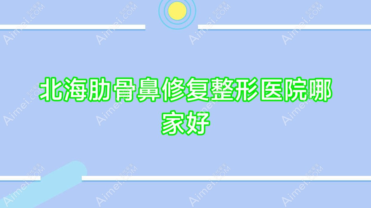 北海肋骨鼻修复哪家好?北海整形医院排名爱玛莎|伊梵|锐朗