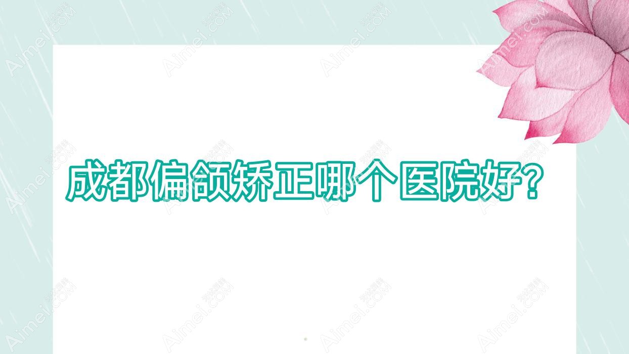 成都偏颌矫正哪个医院好?实力口碑相对比:高新悦思俪|佳玉人|卡美芝等10家
