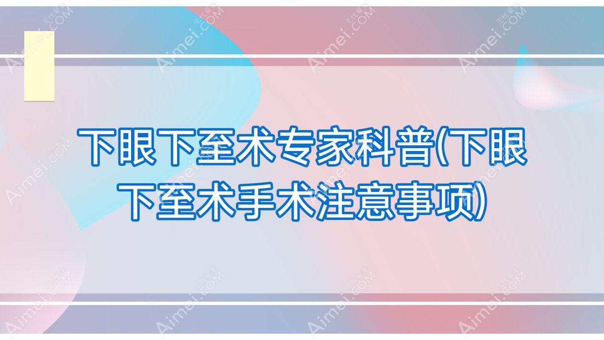下眼下至术专家科普(下眼下至术手术注意事项)