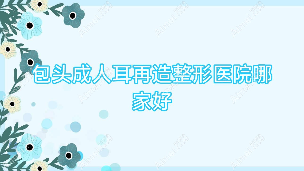 包头成人耳再造整形医院哪家好 包头成人耳再造整形医院哪家好