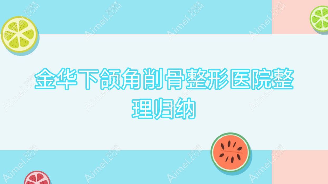 金华下颌角削骨整形医院整理归纳前10评价,整理归纳当地这10家被网友们爱戴
