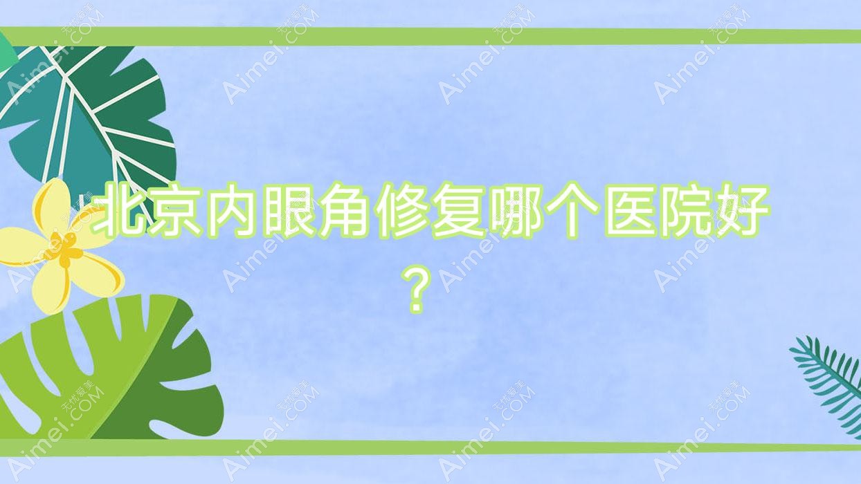 北京内眼角修复哪个医院好?优选10家当地硬实力较高的整形机构