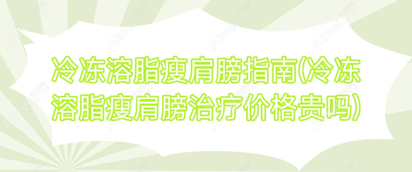 冷冻溶脂瘦肩膀指南(冷冻溶脂瘦肩膀治疗价格贵吗)