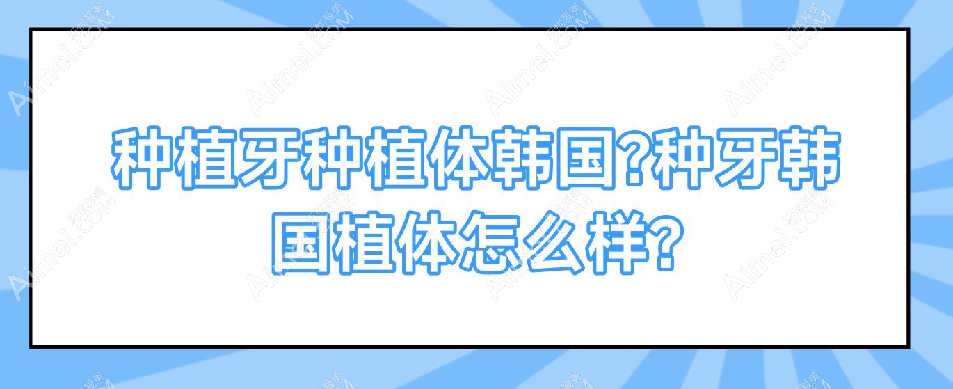 种植牙种植体韩国?种牙韩国植体怎么样?