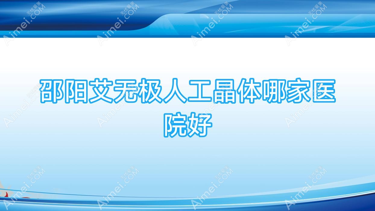 邵阳艾无极人工晶体哪家医院好?眼科医院、人气评价价格收费表一览!