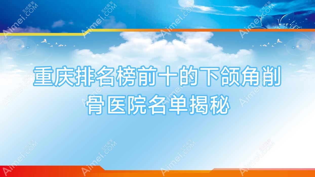 重庆排名榜前十的下颌角削骨医院名单揭秘(推荐重庆下颌角削骨很好的十家医院)