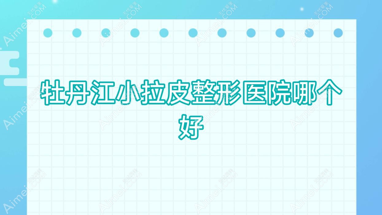 牡丹江小拉皮医院哪个好?珍妮/莎莎,附上价格表