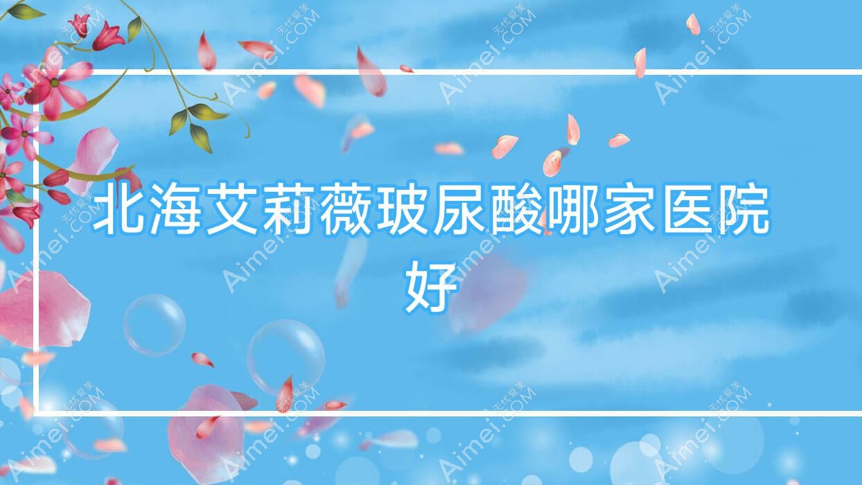 北海艾莉薇玻尿酸哪家医院好 北海艾莉薇玻尿酸哪家医院好