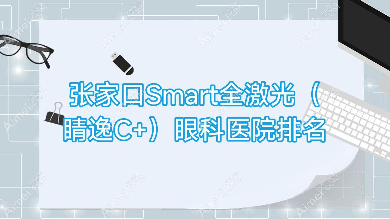 张家口Smart全激光(睛逸C+)眼科医院排名 张家口Smart全激光(睛逸C+)眼科医院排名
