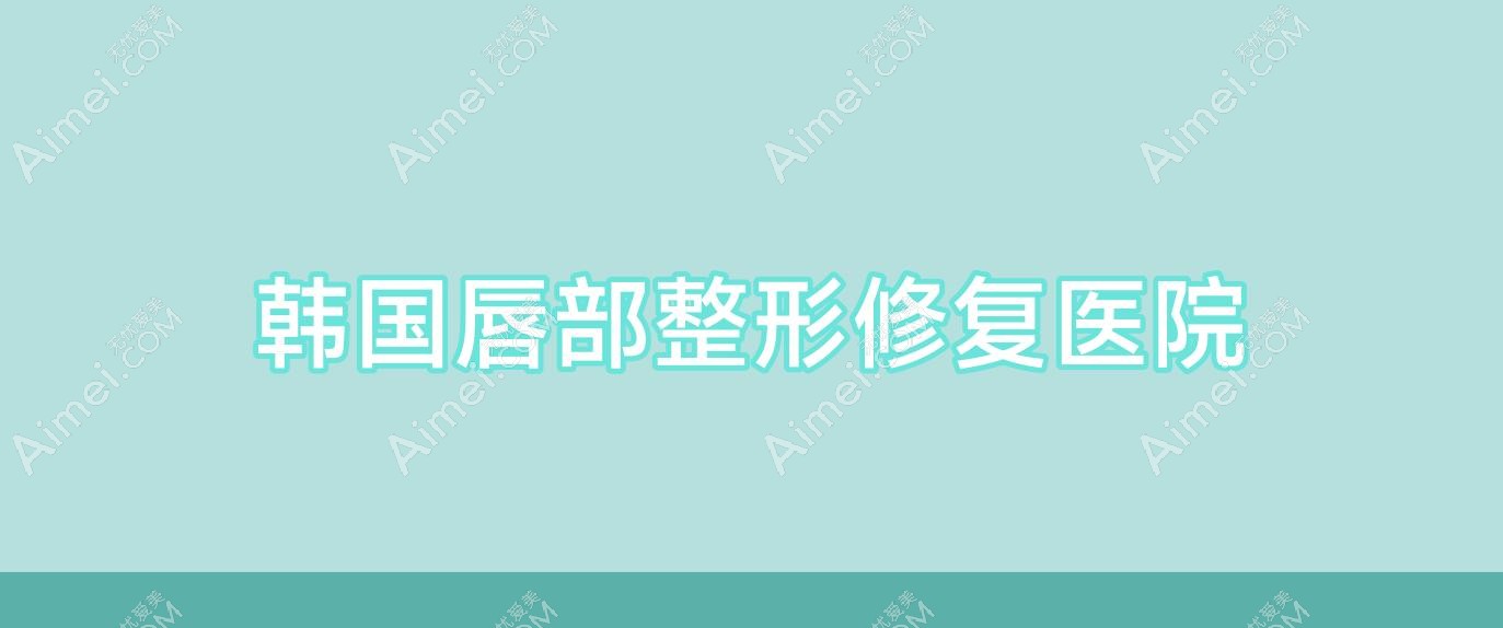 韩国唇部整形修复医院(韩国唇部整形修复医院排名)