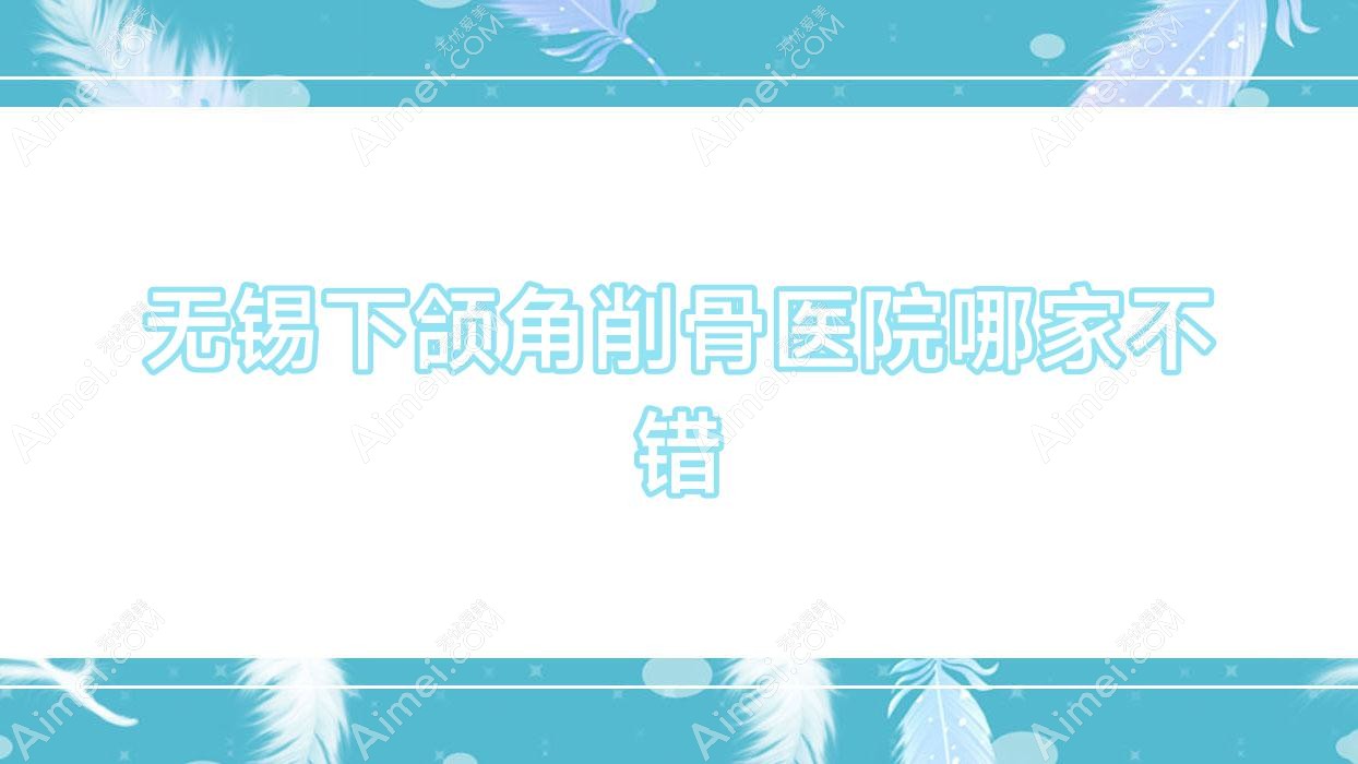 无锡下颌角削骨医院哪家不错？做颌骨矫正失败修复/磨骨的医院有这十家