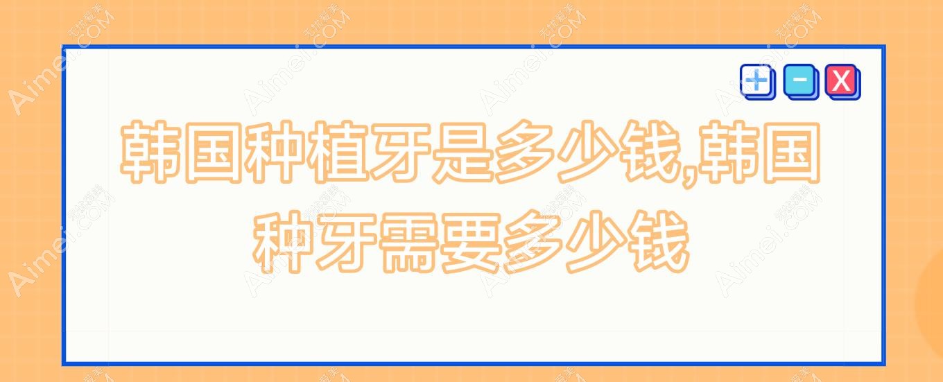 韩国种植牙是多少钱,韩国种牙需要多少钱