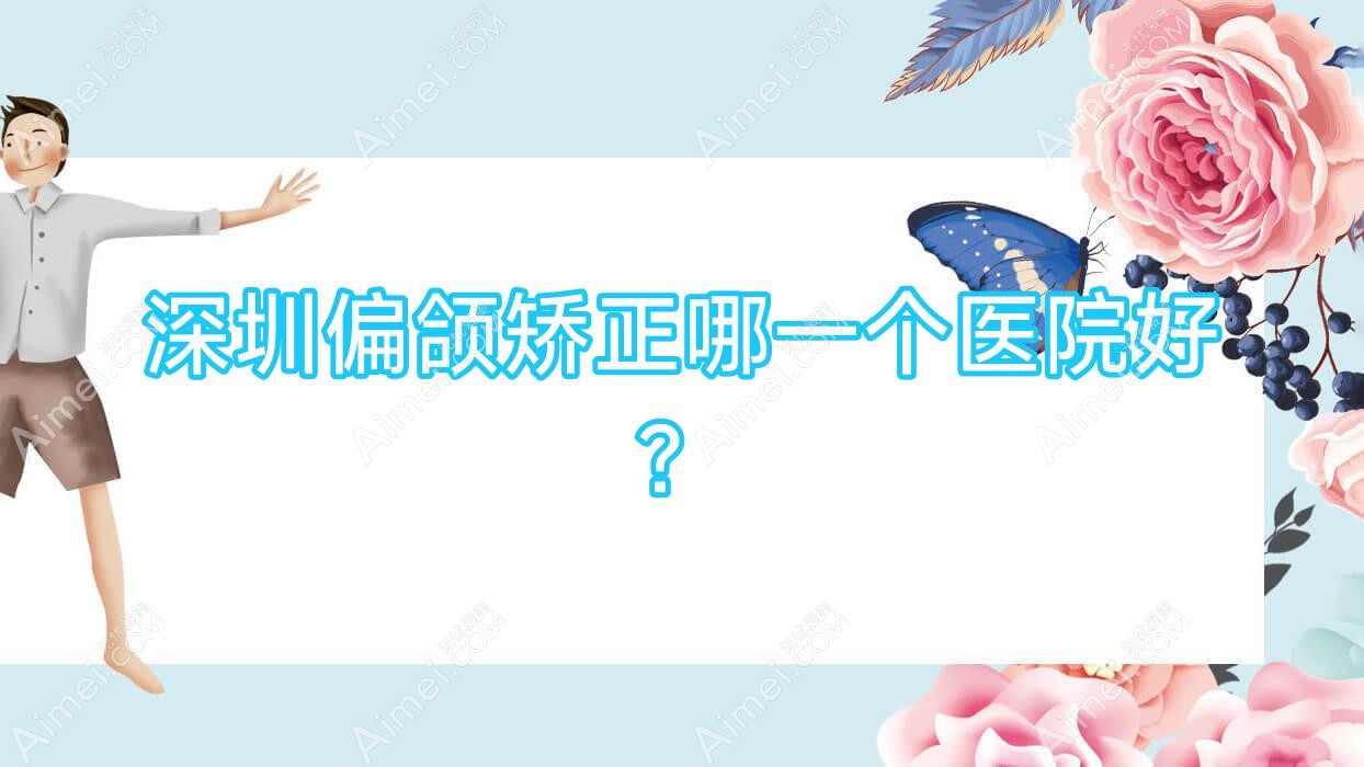 深圳偏颌矫正哪一个医院好？甄选10家当地技术很高的整形机构