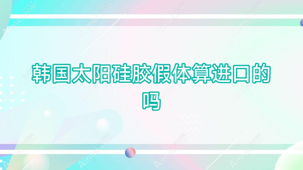 韩国太阳硅胶假体算进口的吗,韩国太阳假体是永久的吗