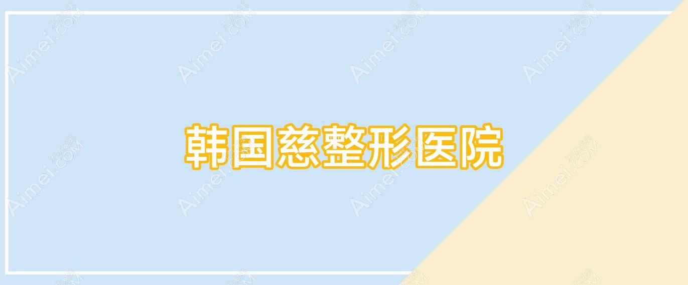 韩国慈整形医院,韩国整形医院咨询