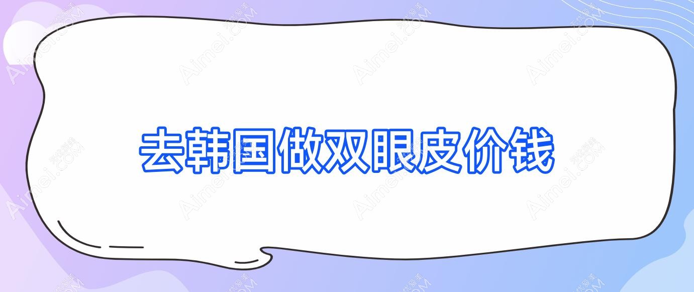 去韩国做双眼皮价钱?韩国做双眼皮多少钱全切?
